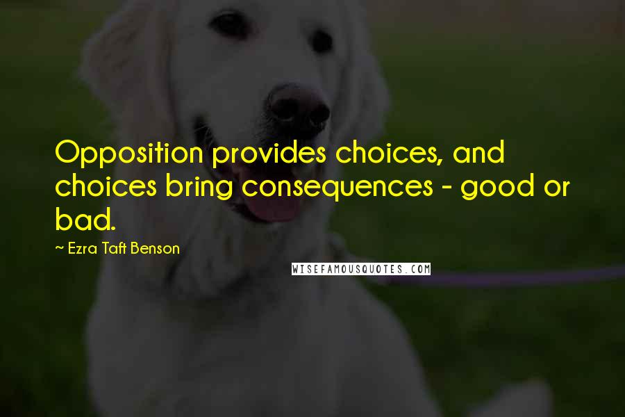 Ezra Taft Benson Quotes: Opposition provides choices, and choices bring consequences - good or bad.