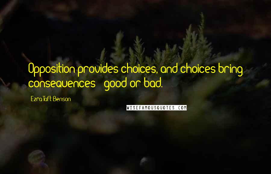 Ezra Taft Benson Quotes: Opposition provides choices, and choices bring consequences - good or bad.