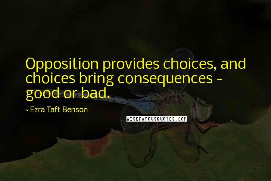 Ezra Taft Benson Quotes: Opposition provides choices, and choices bring consequences - good or bad.