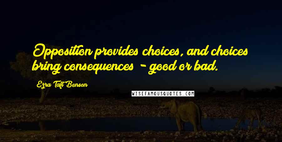 Ezra Taft Benson Quotes: Opposition provides choices, and choices bring consequences - good or bad.