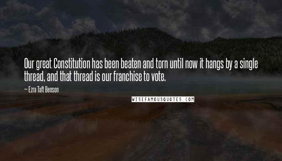 Ezra Taft Benson Quotes: Our great Constitution has been beaten and torn until now it hangs by a single thread, and that thread is our franchise to vote.