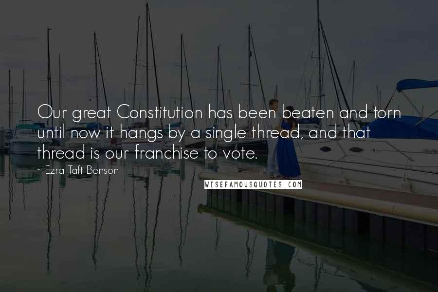 Ezra Taft Benson Quotes: Our great Constitution has been beaten and torn until now it hangs by a single thread, and that thread is our franchise to vote.