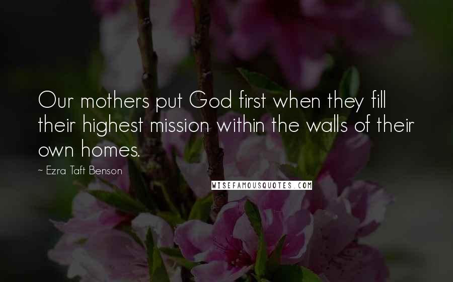 Ezra Taft Benson Quotes: Our mothers put God first when they fill their highest mission within the walls of their own homes.