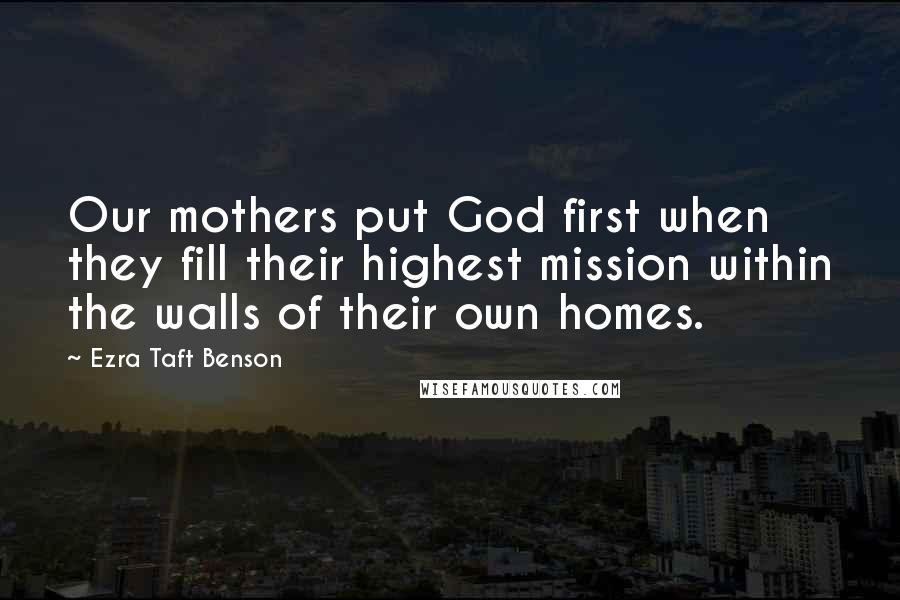 Ezra Taft Benson Quotes: Our mothers put God first when they fill their highest mission within the walls of their own homes.