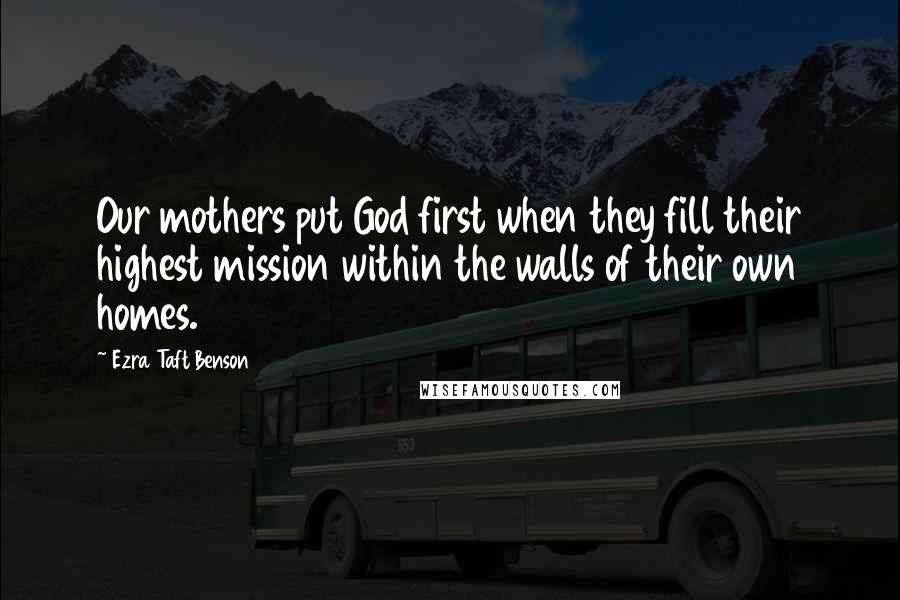 Ezra Taft Benson Quotes: Our mothers put God first when they fill their highest mission within the walls of their own homes.