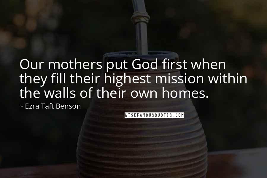 Ezra Taft Benson Quotes: Our mothers put God first when they fill their highest mission within the walls of their own homes.