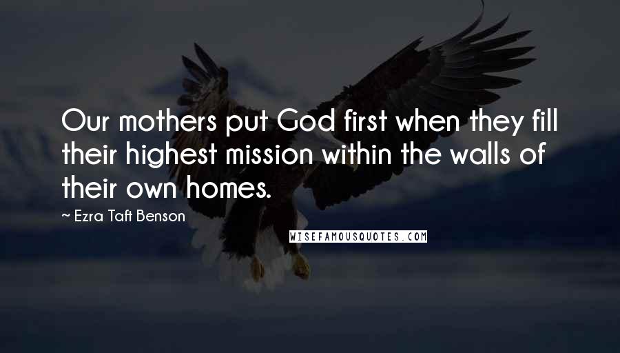 Ezra Taft Benson Quotes: Our mothers put God first when they fill their highest mission within the walls of their own homes.