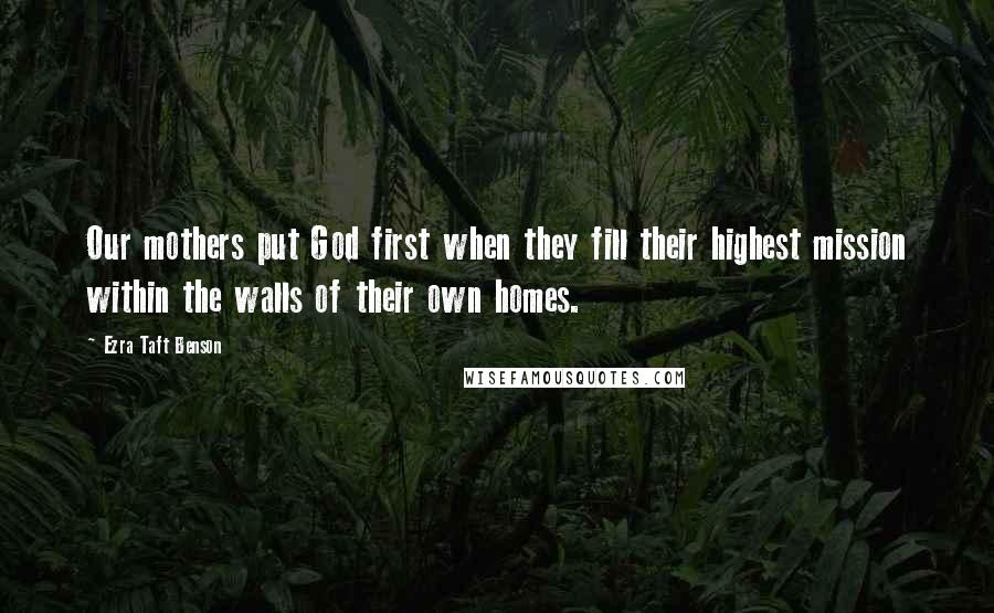 Ezra Taft Benson Quotes: Our mothers put God first when they fill their highest mission within the walls of their own homes.