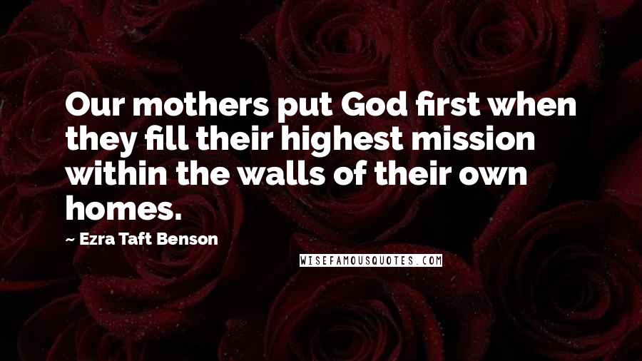 Ezra Taft Benson Quotes: Our mothers put God first when they fill their highest mission within the walls of their own homes.