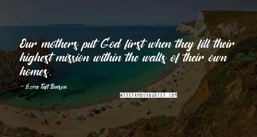 Ezra Taft Benson Quotes: Our mothers put God first when they fill their highest mission within the walls of their own homes.