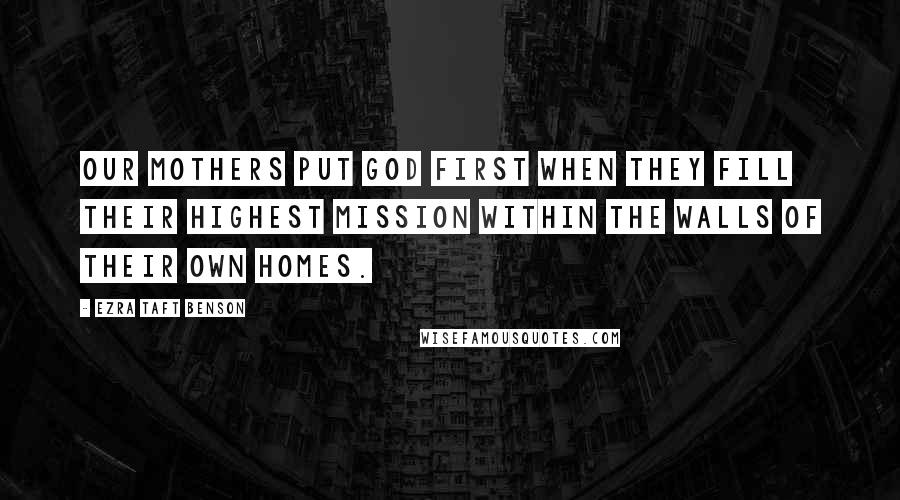 Ezra Taft Benson Quotes: Our mothers put God first when they fill their highest mission within the walls of their own homes.