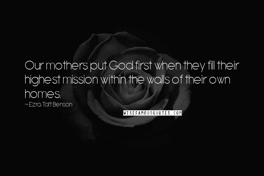 Ezra Taft Benson Quotes: Our mothers put God first when they fill their highest mission within the walls of their own homes.