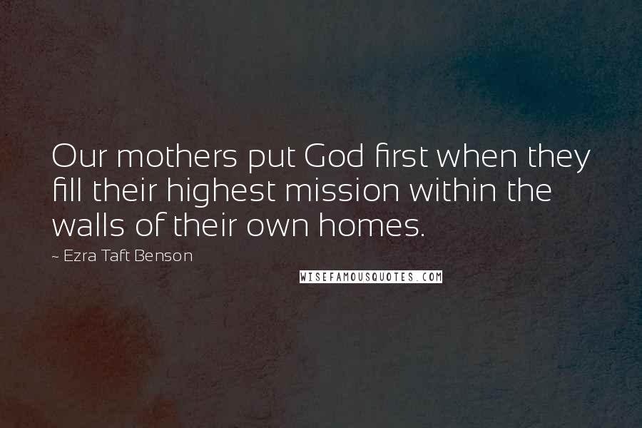 Ezra Taft Benson Quotes: Our mothers put God first when they fill their highest mission within the walls of their own homes.