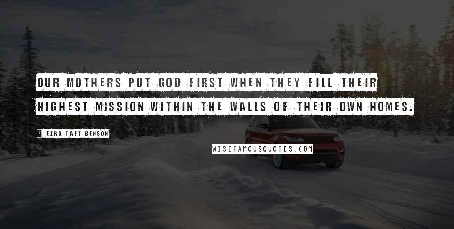 Ezra Taft Benson Quotes: Our mothers put God first when they fill their highest mission within the walls of their own homes.