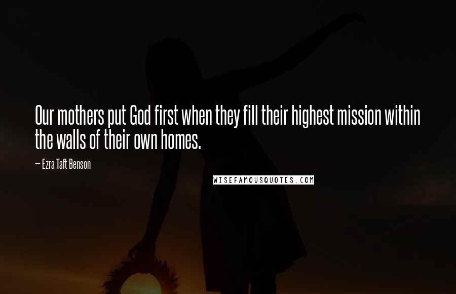 Ezra Taft Benson Quotes: Our mothers put God first when they fill their highest mission within the walls of their own homes.