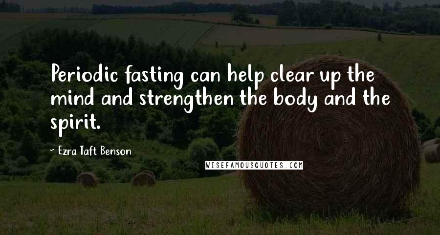 Ezra Taft Benson Quotes: Periodic fasting can help clear up the mind and strengthen the body and the spirit.