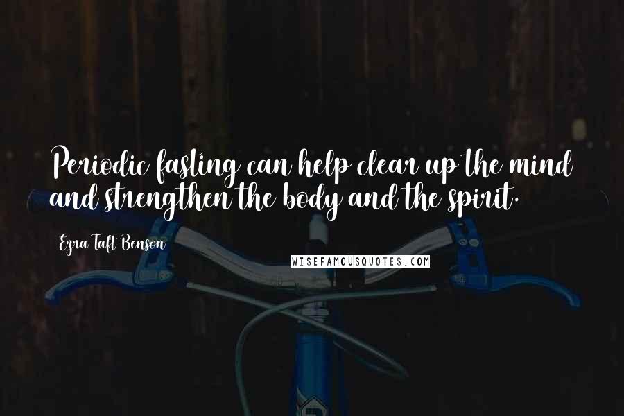 Ezra Taft Benson Quotes: Periodic fasting can help clear up the mind and strengthen the body and the spirit.