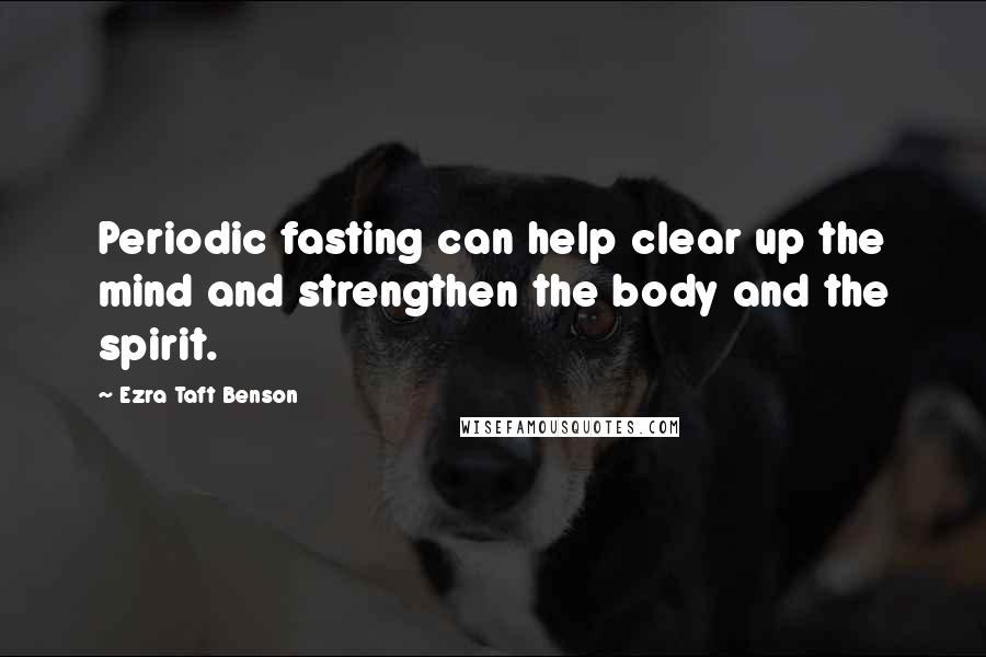 Ezra Taft Benson Quotes: Periodic fasting can help clear up the mind and strengthen the body and the spirit.