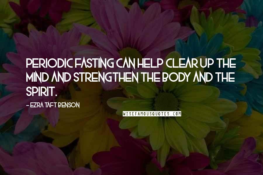 Ezra Taft Benson Quotes: Periodic fasting can help clear up the mind and strengthen the body and the spirit.