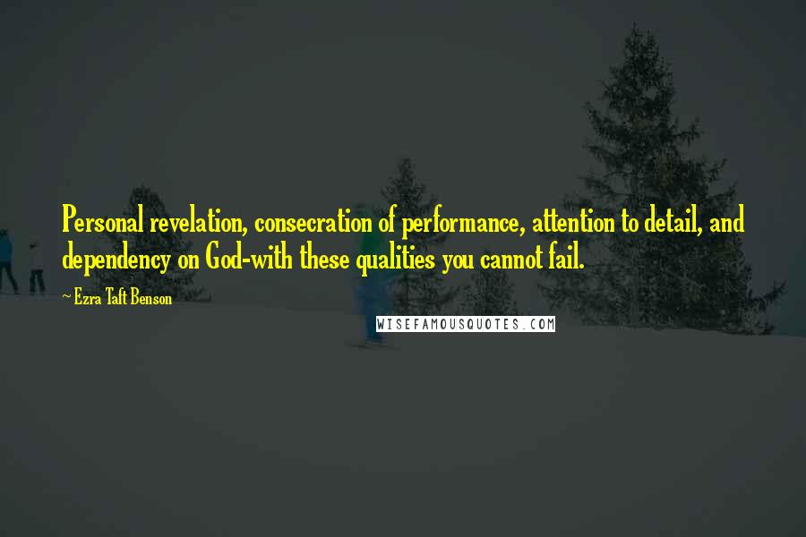 Ezra Taft Benson Quotes: Personal revelation, consecration of performance, attention to detail, and dependency on God-with these qualities you cannot fail.