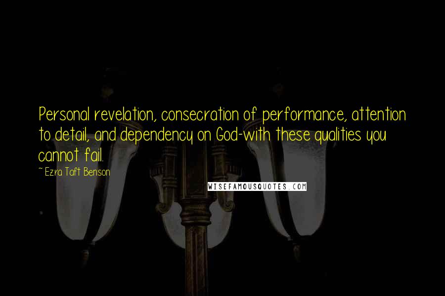 Ezra Taft Benson Quotes: Personal revelation, consecration of performance, attention to detail, and dependency on God-with these qualities you cannot fail.