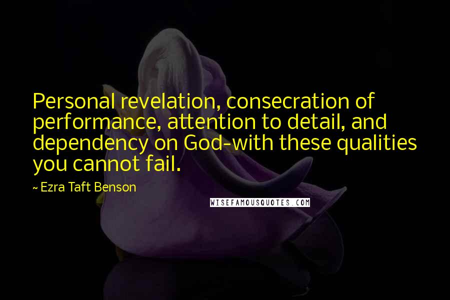 Ezra Taft Benson Quotes: Personal revelation, consecration of performance, attention to detail, and dependency on God-with these qualities you cannot fail.