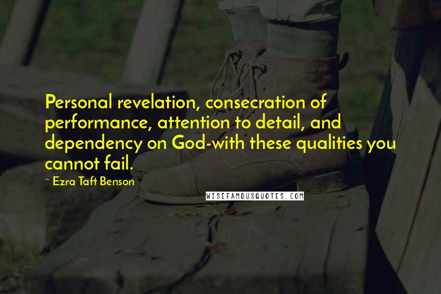 Ezra Taft Benson Quotes: Personal revelation, consecration of performance, attention to detail, and dependency on God-with these qualities you cannot fail.