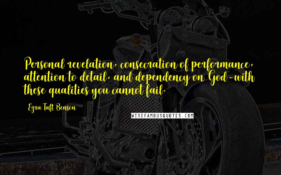 Ezra Taft Benson Quotes: Personal revelation, consecration of performance, attention to detail, and dependency on God-with these qualities you cannot fail.