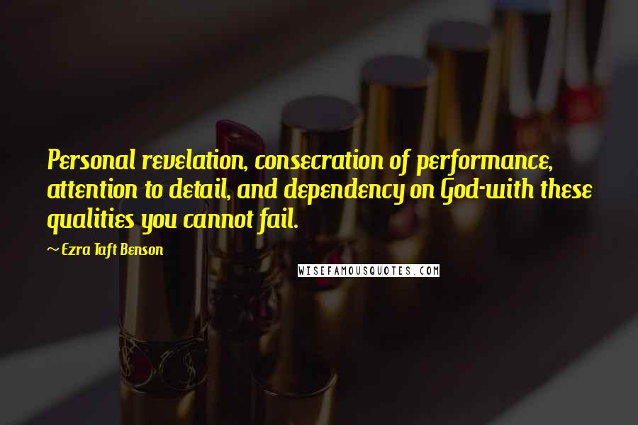 Ezra Taft Benson Quotes: Personal revelation, consecration of performance, attention to detail, and dependency on God-with these qualities you cannot fail.