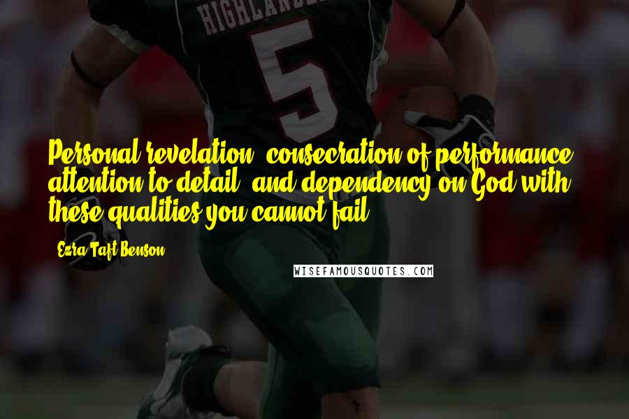 Ezra Taft Benson Quotes: Personal revelation, consecration of performance, attention to detail, and dependency on God-with these qualities you cannot fail.