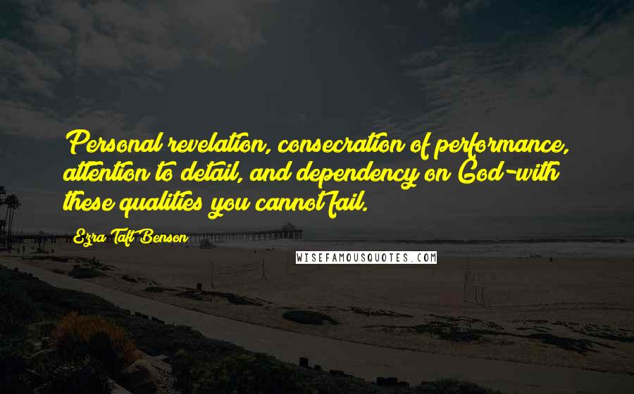 Ezra Taft Benson Quotes: Personal revelation, consecration of performance, attention to detail, and dependency on God-with these qualities you cannot fail.