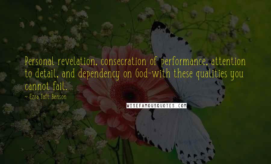 Ezra Taft Benson Quotes: Personal revelation, consecration of performance, attention to detail, and dependency on God-with these qualities you cannot fail.