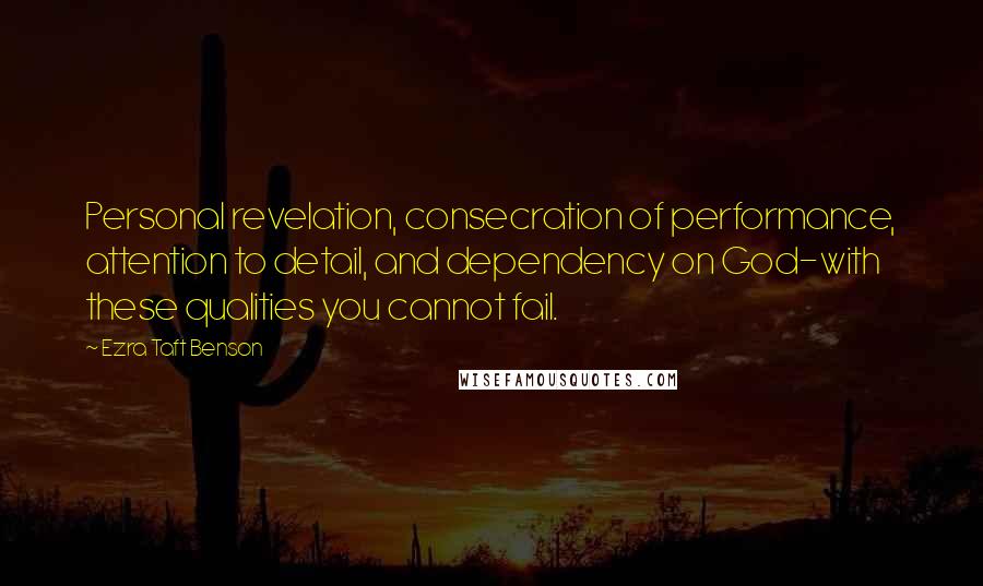 Ezra Taft Benson Quotes: Personal revelation, consecration of performance, attention to detail, and dependency on God-with these qualities you cannot fail.