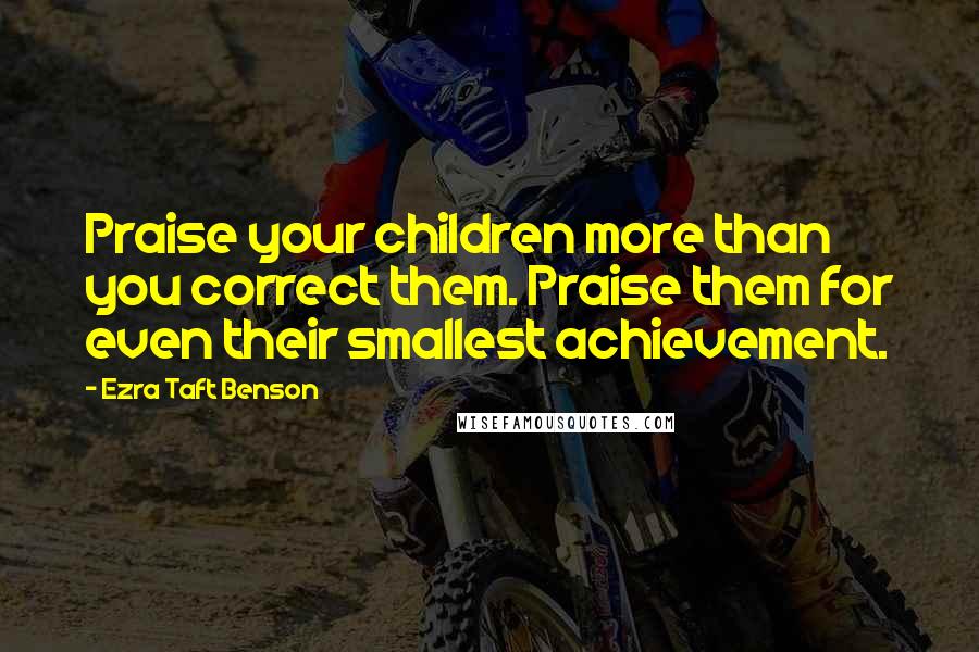 Ezra Taft Benson Quotes: Praise your children more than you correct them. Praise them for even their smallest achievement.