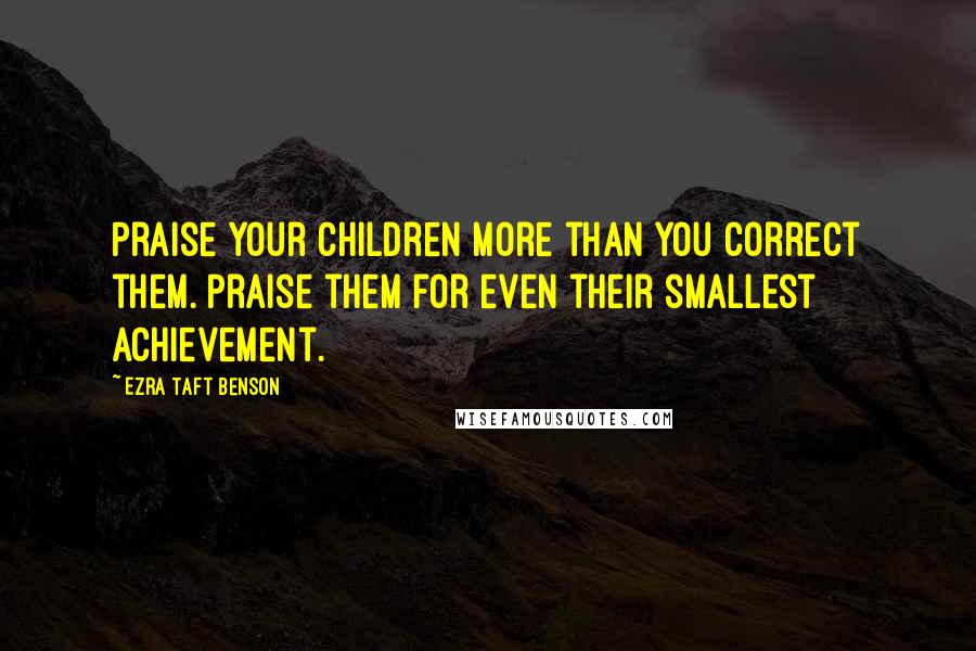 Ezra Taft Benson Quotes: Praise your children more than you correct them. Praise them for even their smallest achievement.