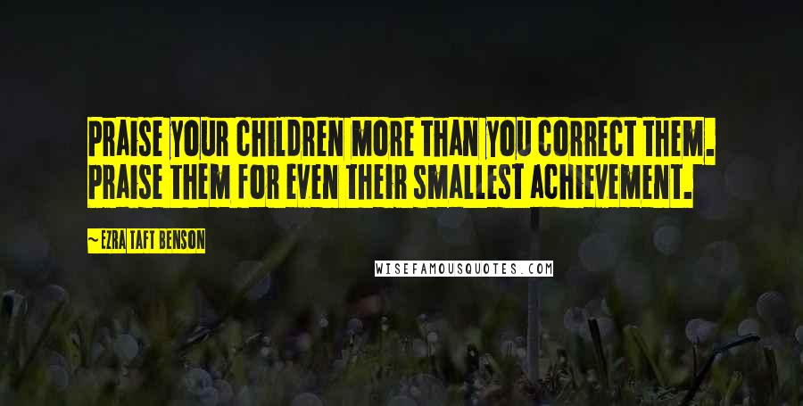 Ezra Taft Benson Quotes: Praise your children more than you correct them. Praise them for even their smallest achievement.