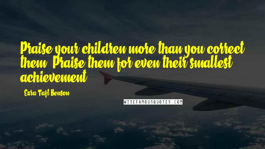 Ezra Taft Benson Quotes: Praise your children more than you correct them. Praise them for even their smallest achievement.
