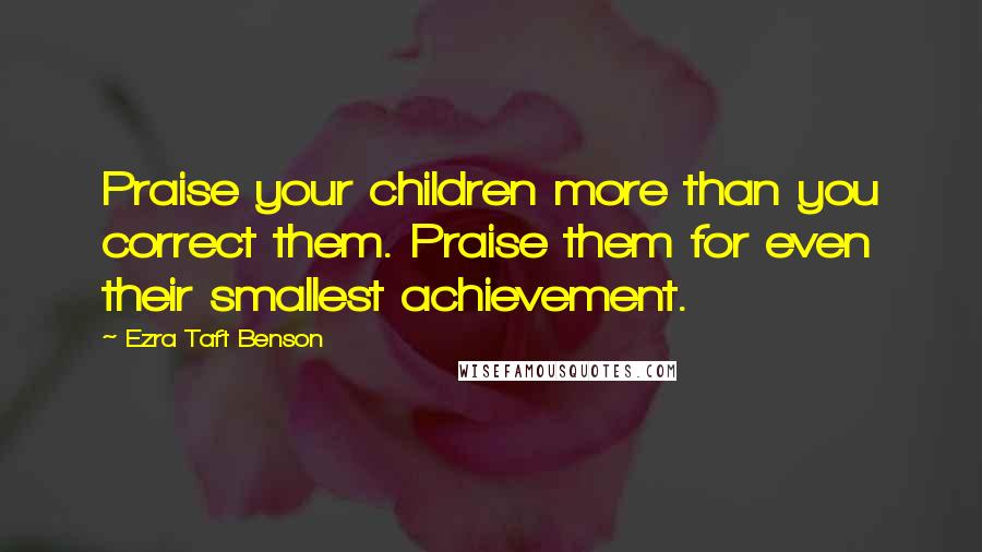 Ezra Taft Benson Quotes: Praise your children more than you correct them. Praise them for even their smallest achievement.