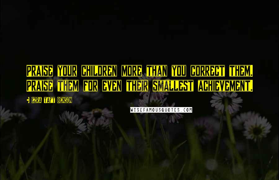 Ezra Taft Benson Quotes: Praise your children more than you correct them. Praise them for even their smallest achievement.