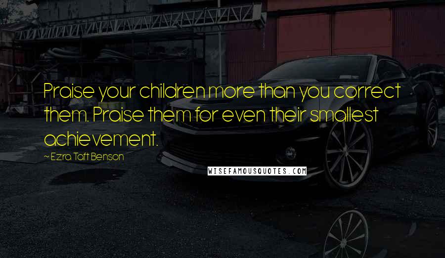 Ezra Taft Benson Quotes: Praise your children more than you correct them. Praise them for even their smallest achievement.