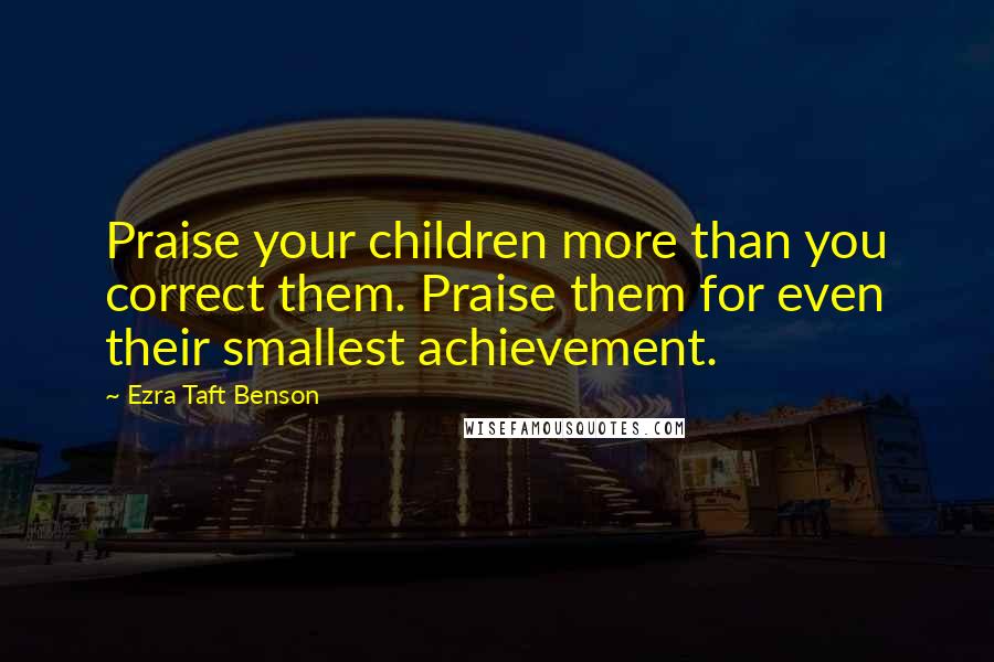 Ezra Taft Benson Quotes: Praise your children more than you correct them. Praise them for even their smallest achievement.