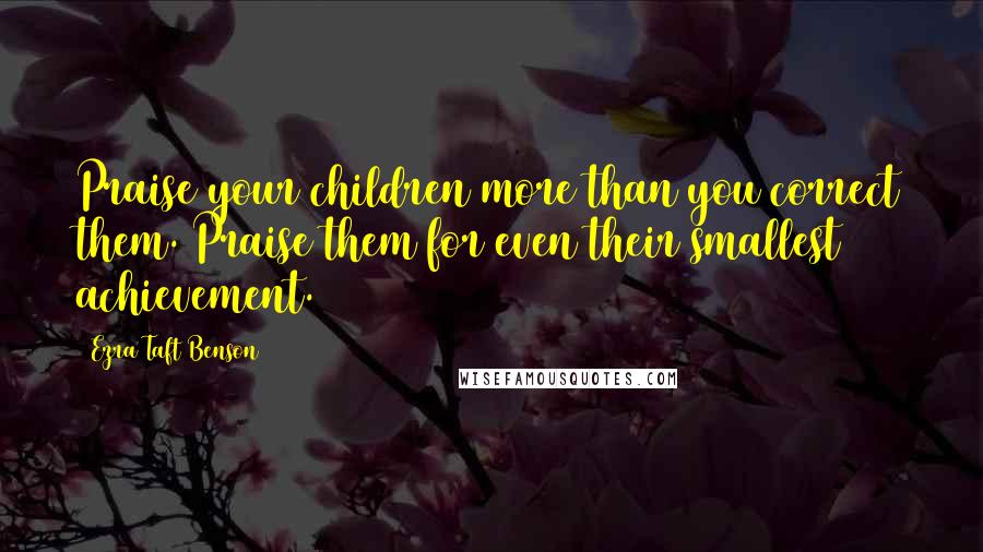 Ezra Taft Benson Quotes: Praise your children more than you correct them. Praise them for even their smallest achievement.