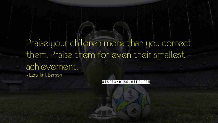 Ezra Taft Benson Quotes: Praise your children more than you correct them. Praise them for even their smallest achievement.