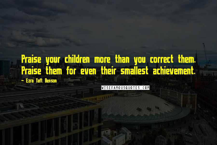 Ezra Taft Benson Quotes: Praise your children more than you correct them. Praise them for even their smallest achievement.