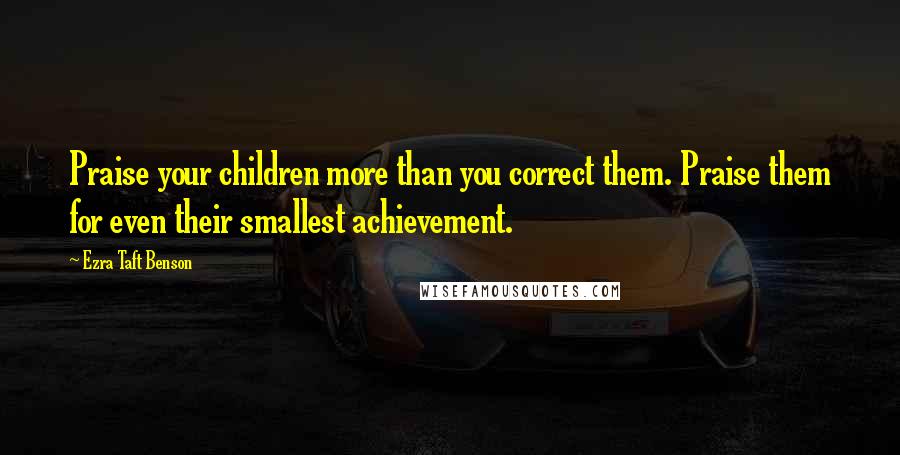Ezra Taft Benson Quotes: Praise your children more than you correct them. Praise them for even their smallest achievement.
