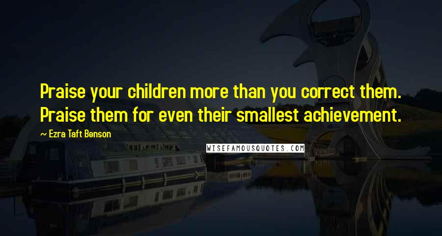 Ezra Taft Benson Quotes: Praise your children more than you correct them. Praise them for even their smallest achievement.
