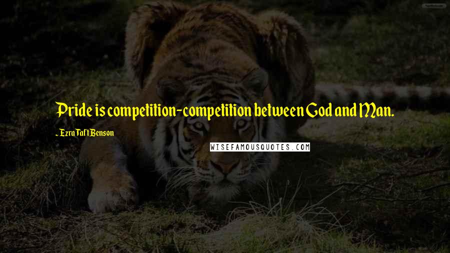 Ezra Taft Benson Quotes: Pride is competition-competition between God and Man.