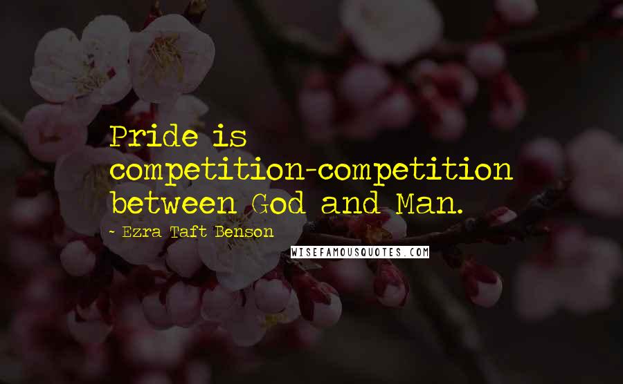 Ezra Taft Benson Quotes: Pride is competition-competition between God and Man.