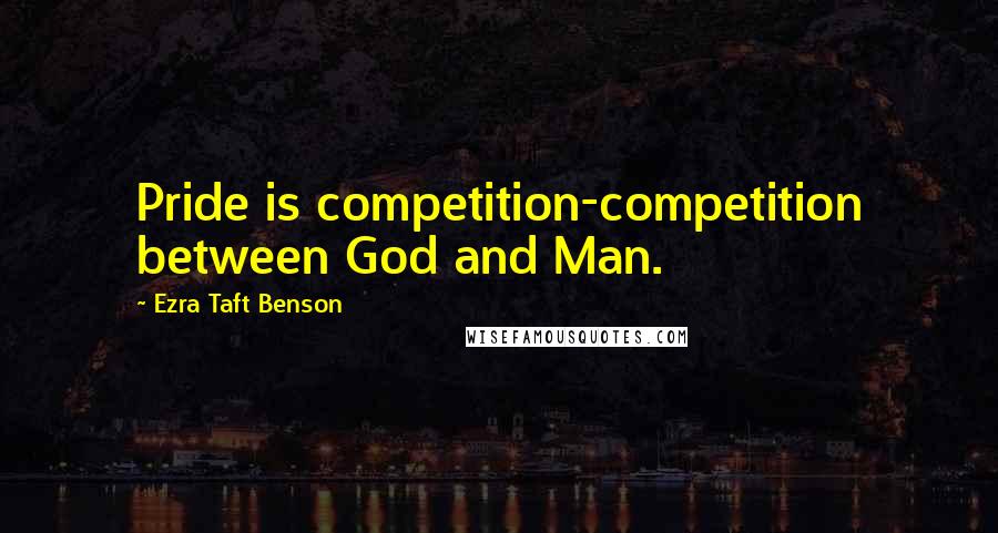 Ezra Taft Benson Quotes: Pride is competition-competition between God and Man.