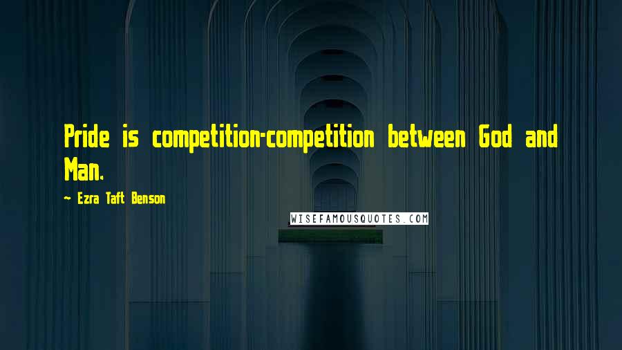Ezra Taft Benson Quotes: Pride is competition-competition between God and Man.
